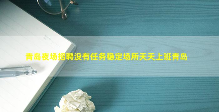 青岛夜场招聘没有任务稳定场所天天上班青岛